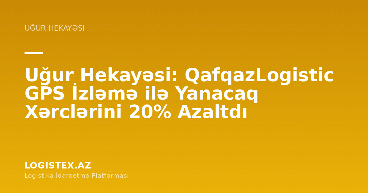 Uğur Hekayəsi: QafqazLogistic GPS İzləmə ilə Yanacaq Xərclərini 20% Azaltdı — Logistex Blog