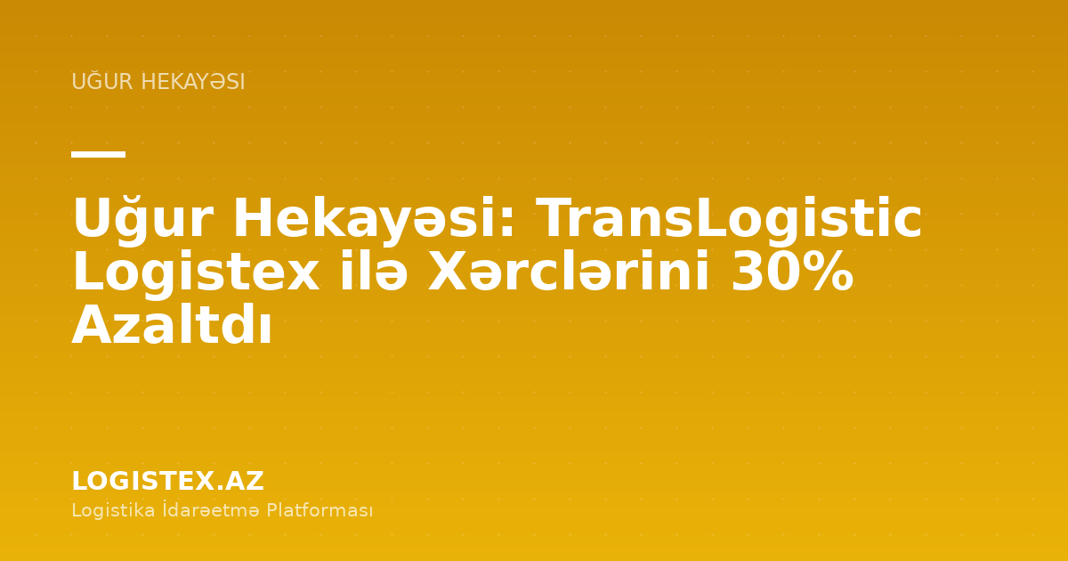 Uğur Hekayəsi: TransLogistic Logistex ilə Xərclərini 30% Azaltdı — Logistex Blog