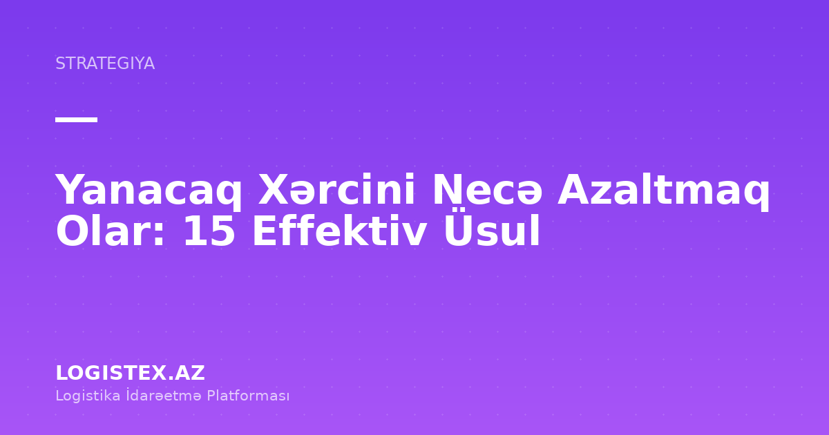 Yanacaq Xərcini Necə Azaltmaq Olar: 15 Effektiv Üsul — Logistex Blog