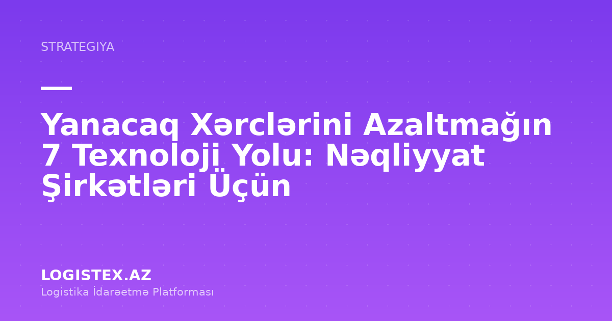 Yanacaq Xərclərini Azaltmağın 7 Texnoloji Yolu: Nəqliyyat Şirkətləri Üçün — Logistex Blog