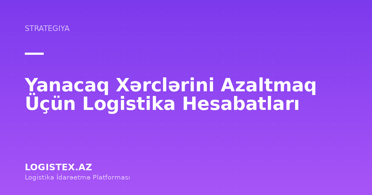 Yanacaq Xərclərini Azaltmaq Üçün Logistika Hesabatları — Logistex Blog