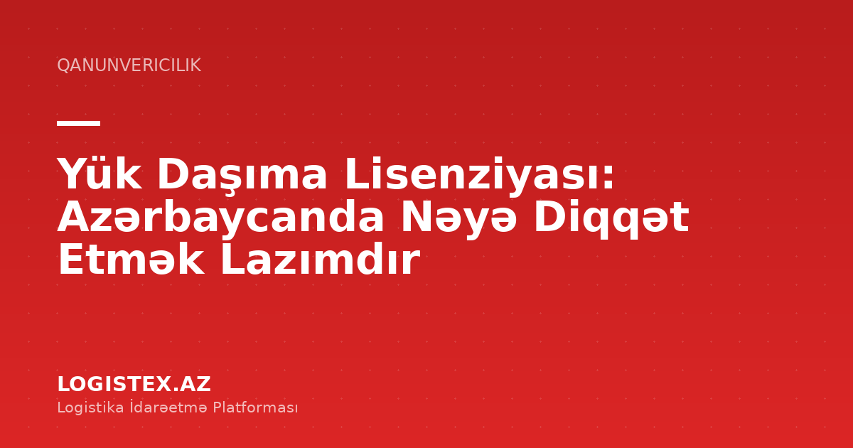Yük Daşıma Lisenziyası: Azərbaycanda Nəyə Diqqət Etmək Lazımdır — Logistex Blog