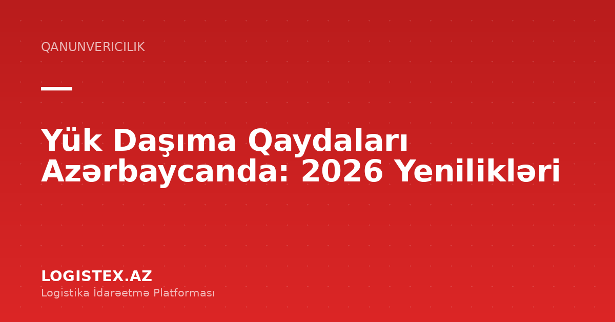 Yük Daşıma Qaydaları Azərbaycanda: 2026 Yenilikləri — Logistex Blog