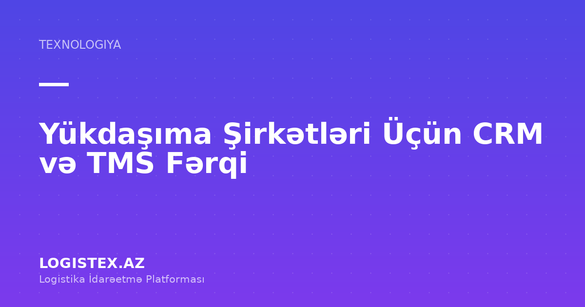 Yükdaşıma Şirkətləri Üçün CRM və TMS Fərqi — Logistex Blog
